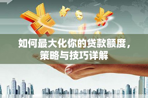 安福如何最大化你的贷款额度，策略与技巧详解
