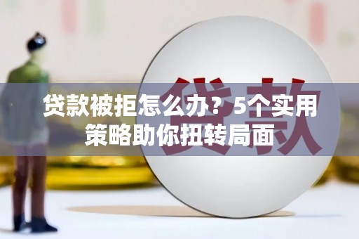 法库贷款被拒怎么办？5个实用策略助你扭转局面