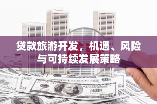 恭城贷款旅游开发，机遇、风险与可持续发展策略