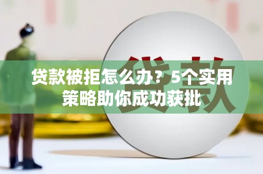 舞钢贷款被拒怎么办？5个实用策略助你成功获批