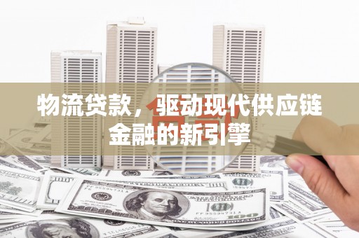 绛县物流贷款，驱动现代供应链金融的新引擎