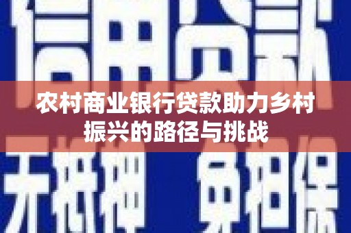 平泉农村商业银行贷款助力乡村振兴的路径与挑战