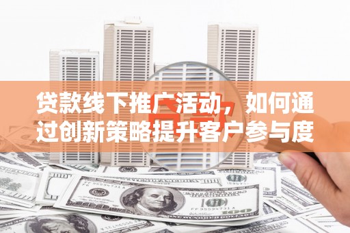 南涧贷款线下推广活动，如何通过创新策略提升客户参与度