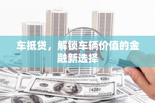 沈丘车抵贷，解锁车辆价值的金融新选择