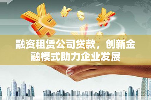 市中区融资租赁公司贷款，创新金融模式助力企业发展