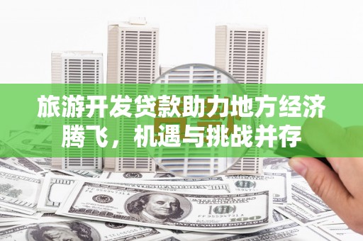 鹤岗旅游开发贷款助力地方经济腾飞，机遇与挑战并存