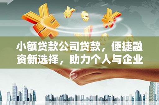 阳曲小额贷款公司贷款，便捷融资新选择，助力个人与企业成长