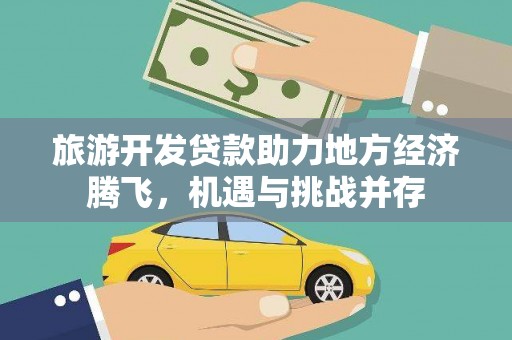 吴起旅游开发贷款助力地方经济腾飞，机遇与挑战并存