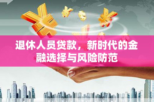 学甲退休人员贷款，新时代的金融选择与风险防范