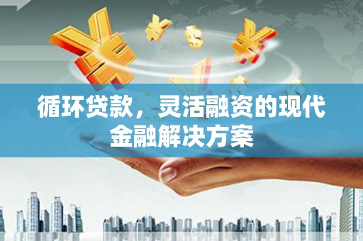 官渡循环贷款，灵活融资的现代金融解决方案