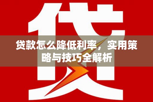 章丘贷款怎么降低利率，实用策略与技巧全解析