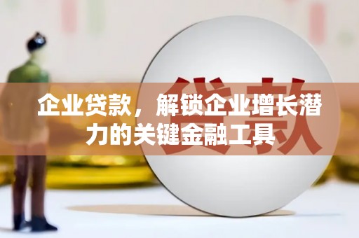 衡东企业贷款，解锁企业增长潜力的关键金融工具