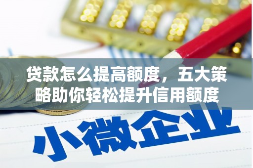 弋阳贷款怎么提高额度，五大策略助你轻松提升信用额度