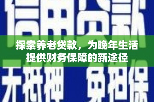 福清探索养老贷款，为晚年生活提供财务保障的新途径