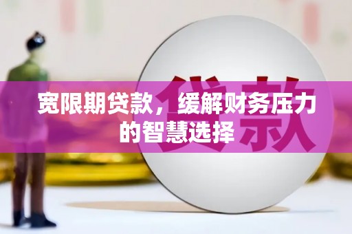 黄山宽限期贷款，缓解财务压力的智慧选择