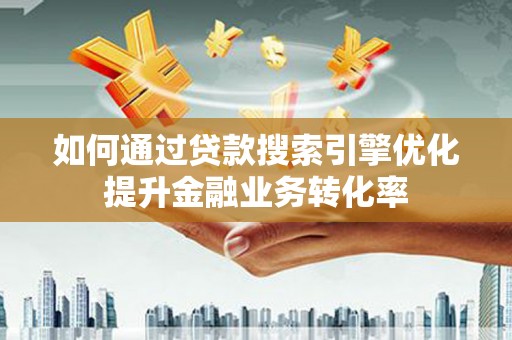 三星如何通过贷款搜索引擎优化提升金融业务转化率