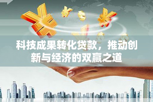 武川科技成果转化贷款，推动创新与经济的双赢之道
