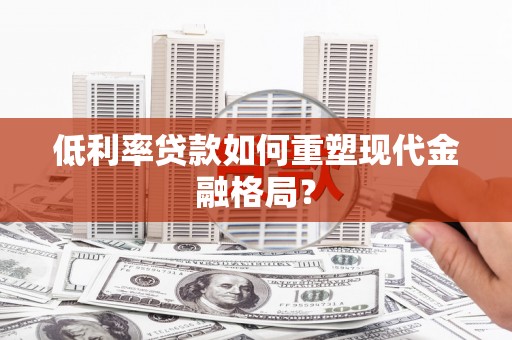 景德镇低利率贷款如何重塑现代金融格局？
