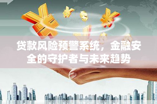 昌乐贷款风险预警系统，金融安全的守护者与未来趋势
