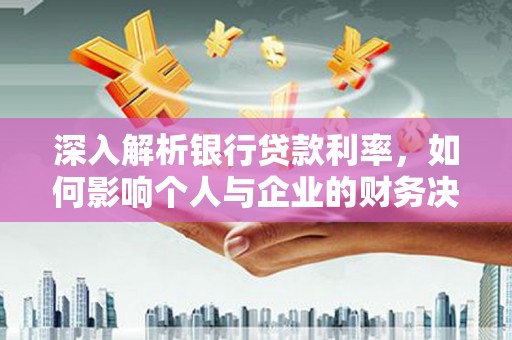 士林深入解析银行贷款利率，如何影响个人与企业的财务决策