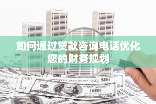 卢氏如何通过贷款咨询电话优化您的财务规划