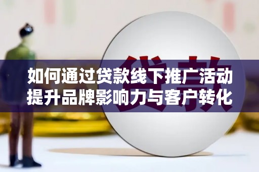 兴宁如何通过贷款线下推广活动提升品牌影响力与客户转化率