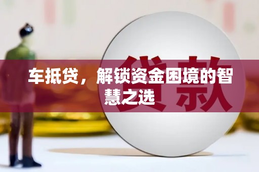 全椒车抵贷，解锁资金困境的智慧之选
