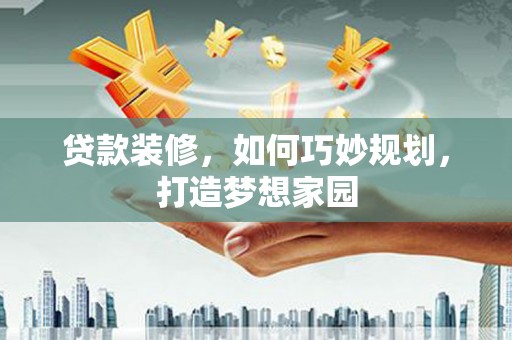 辽阳贷款装修，如何巧妙规划，打造梦想家园