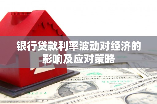 蚌埠银行贷款利率波动对经济的影响及应对策略