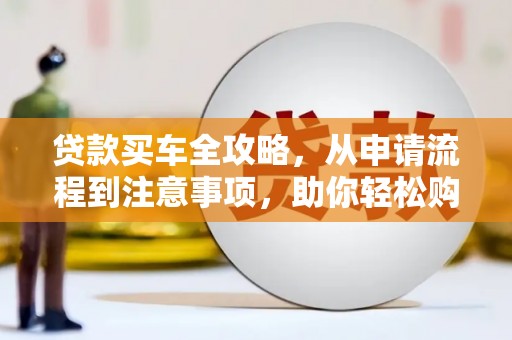 利川贷款买车全攻略，从申请流程到注意事项，助你轻松购车