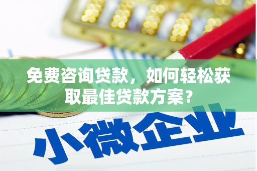 临邑免费咨询贷款，如何轻松获取最佳贷款方案？