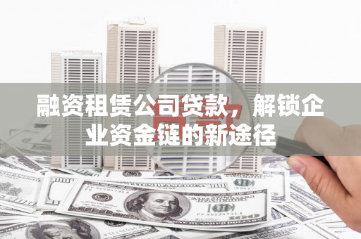 资兴融资租赁公司贷款，解锁企业资金链的新途径